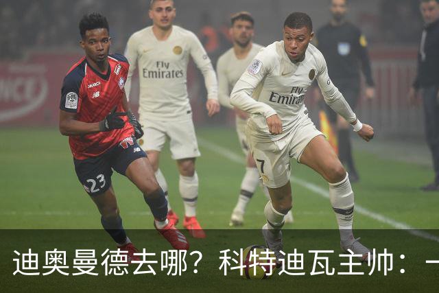 迪奥曼德去哪？科特迪瓦主帅：一会巴黎一会红军的，现在他很专注